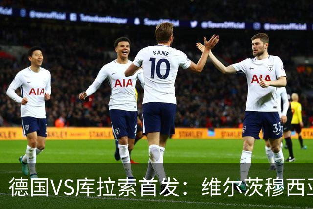 德国VS库拉索首发：维尔茨穆西亚拉配萨内 诺伊尔首发